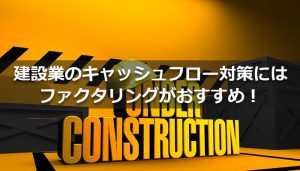 建設業のキャッシュフロー対策にはファクタリングがおすすめ！