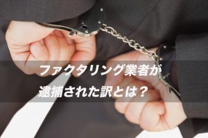 ファクタリング業社が逮捕された訳とは？