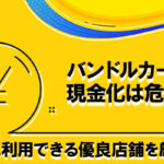 バンドルカードの現金化は危険？不正利用がバレないおすすめ店を紹介