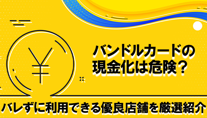 バンドルカード現金化をバレずに利用できる優良店舗を厳選紹介